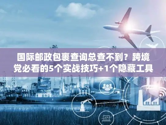 国际邮政包裹查询总查不到？跨境党必看的5个实战技巧+1个隐藏工具