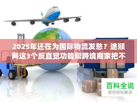 2025年还在为国际物流发愁？途顺网这3个反直觉功能帮跨境商家把不确定变成稳赚
