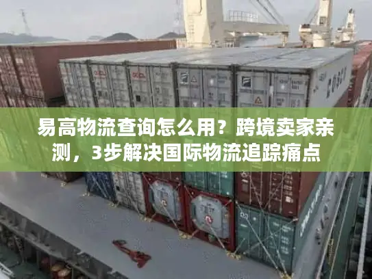 易高物流查询怎么用？跨境卖家亲测，3步解决国际物流追踪痛点