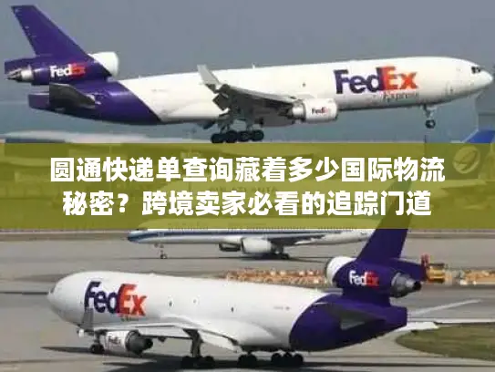 圆通快递单查询藏着多少国际物流秘密？跨境卖家必看的追踪门道