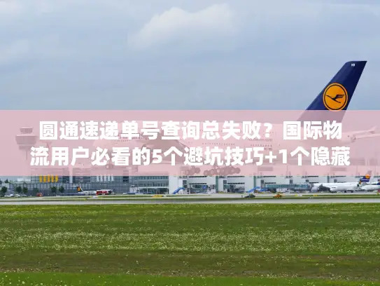 圆通速递单号查询总失败？国际物流用户必看的5个避坑技巧+1个隐藏工具