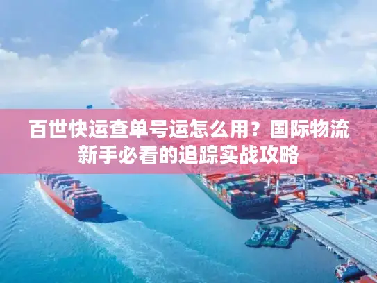 百世快运查单号运怎么用？国际物流新手必看的追踪实战攻略
