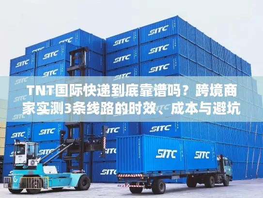 TNT国际快递到底靠谱吗？跨境商家实测3条线路的时效、成本与避坑指南