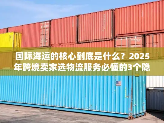 国际海运的核心到底是什么？2025年跨境卖家选物流服务必懂的3个隐藏关键