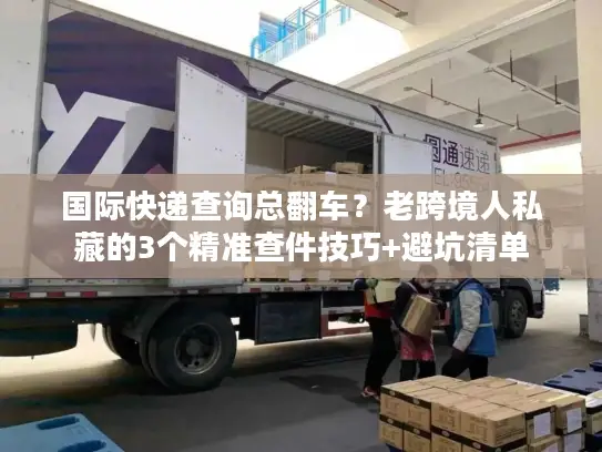 国际快递查询总翻车？老跨境人私藏的3个精准查件技巧+避坑清单