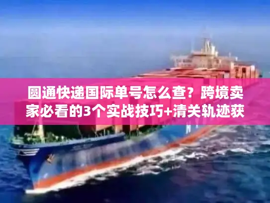 圆通快递国际单号怎么查？跨境卖家必看的3个实战技巧+清关轨迹获取法