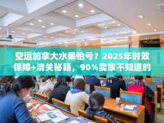空运加拿大水果怕亏？2025年时效保障+清关秘籍，90%卖家不知道的省钱技巧