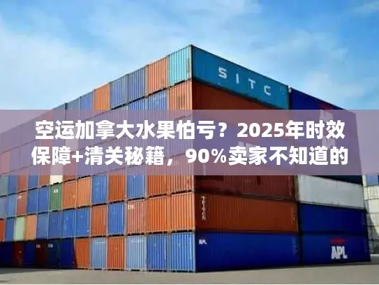 空运加拿大水果怕亏？2025年时效保障+清关秘籍，90%卖家不知道的省钱技巧