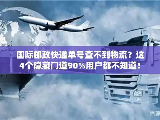 国际邮政快递单号查不到物流？这4个隐藏门道90%用户都不知道！
