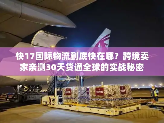 快17国际物流到底快在哪？跨境卖家亲测30天货通全球的实战秘密