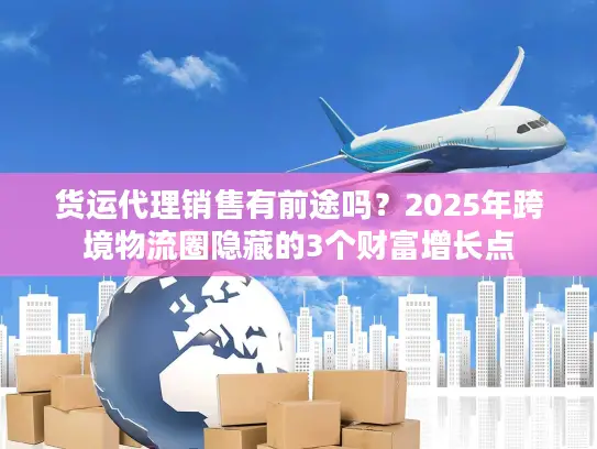货运代理销售有前途吗？2025年跨境物流圈隐藏的3个财富增长点