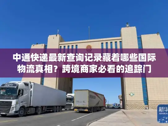 中通快递最新查询记录藏着哪些国际物流真相？跨境商家必看的追踪门道