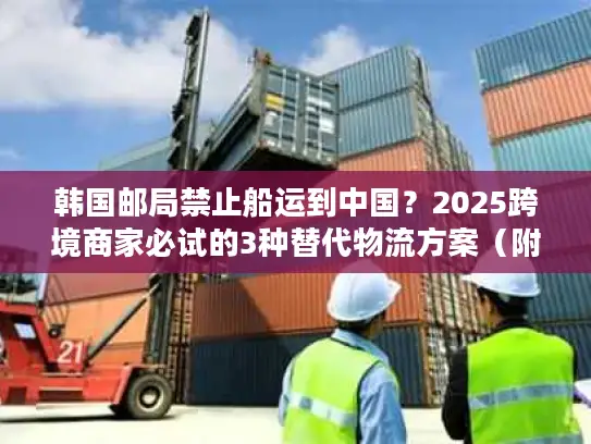 韩国邮局禁止船运到中国？2025跨境商家必试的3种替代物流方案（附成本对比）