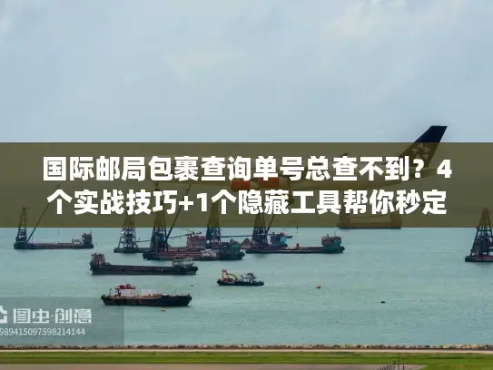 国际邮局包裹查询单号总查不到？4个实战技巧+1个隐藏工具帮你秒定位