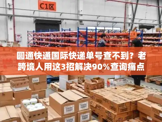 圆通快通国际快递单号查不到？老跨境人用这3招解决90%查询痛点