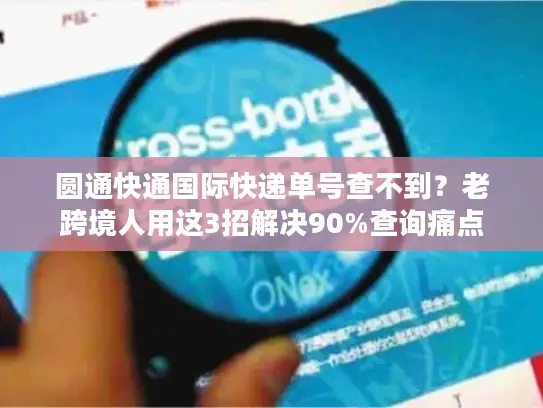 圆通快通国际快递单号查不到？老跨境人用这3招解决90%查询痛点