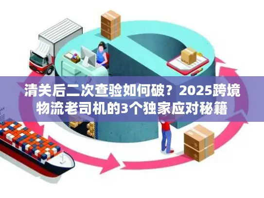 清关后二次查验如何破？2025跨境物流老司机的3个独家应对秘籍