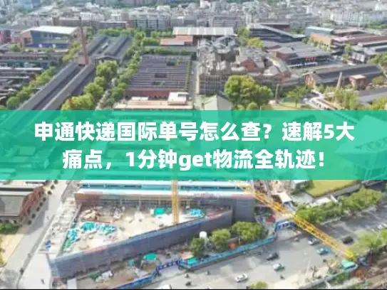 申通快递国际单号怎么查？速解5大痛点，1分钟get物流全轨迹！