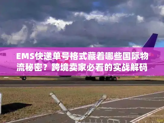 EMS快递单号格式藏着哪些国际物流秘密？跨境卖家必看的实战解码