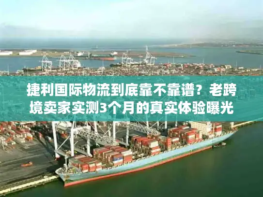 捷利国际物流到底靠不靠谱？老跨境卖家实测3个月的真实体验曝光