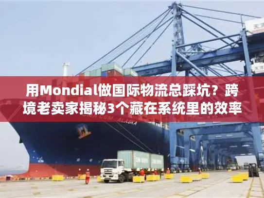 用Mondial做国际物流总踩坑？跨境老卖家揭秘3个藏在系统里的效率密码