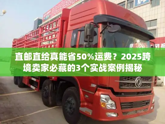 直邮直给真能省50%运费？2025跨境卖家必藏的3个实战案例揭秘