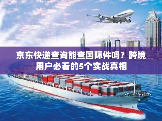 京东快递查询能查国际件吗？跨境用户必看的5个实战真相