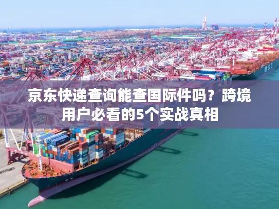 京东快递查询能查国际件吗？跨境用户必看的5个实战真相
