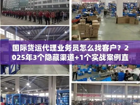 国际货运代理业务员怎么找客户？2025年3个隐藏渠道+1个实战案例直接用