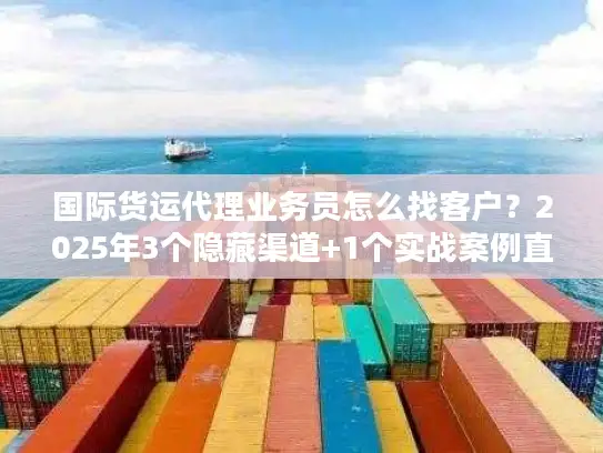 国际货运代理业务员怎么找客户？2025年3个隐藏渠道+1个实战案例直接用