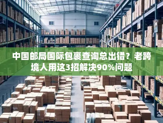 中国邮局国际包裹查询总出错？老跨境人用这3招解决90%问题