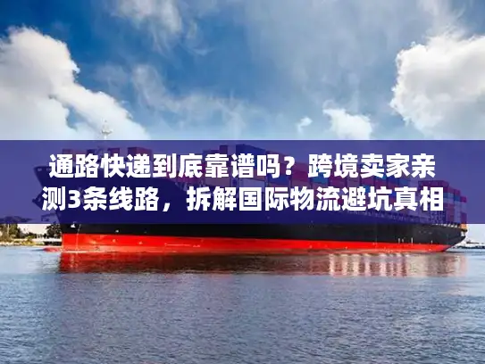 通路快递到底靠谱吗？跨境卖家亲测3条线路，拆解国际物流避坑真相