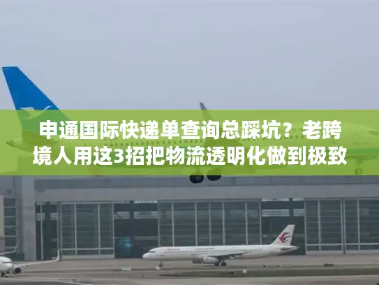 申通国际快递单查询总踩坑？老跨境人用这3招把物流透明化做到极致