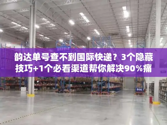 韵达单号查不到国际快递？3个隐藏技巧+1个必看渠道帮你解决90%痛点