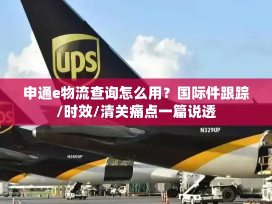 申通e物流查询怎么用？国际件跟踪/时效/清关痛点一篇说透