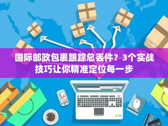 国际邮政包裹跟踪总丢件？3个实战技巧让你精准定位每一步