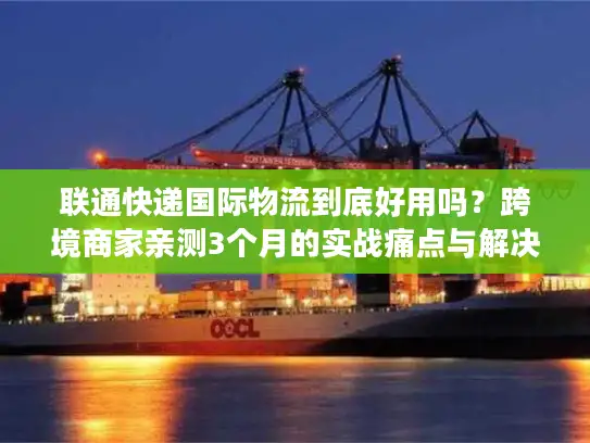 联通快递国际物流到底好用吗？跨境商家亲测3个月的实战痛点与解决方案