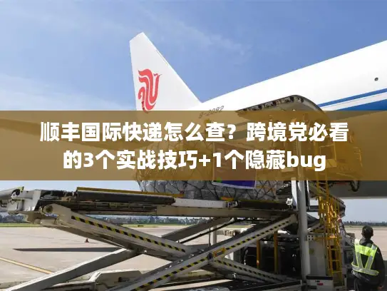 顺丰国际快递怎么查？跨境党必看的3个实战技巧+1个隐藏bug