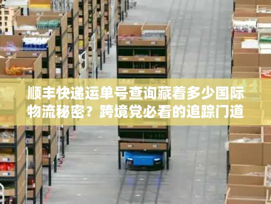 顺丰快递运单号查询藏着多少国际物流秘密？跨境党必看的追踪门道