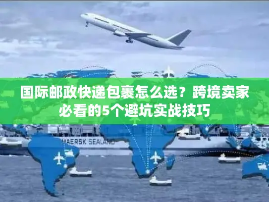 国际邮政快递包裹怎么选？跨境卖家必看的5个避坑实战技巧