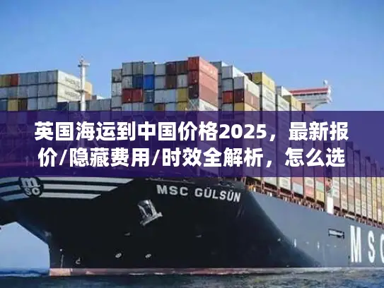 英国海运到中国价格2025，最新报价/隐藏费用/时效全解析，怎么选最省？