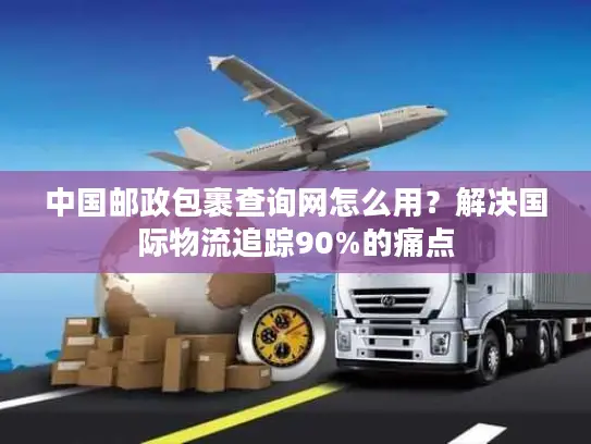 中国邮政包裹查询网怎么用？解决国际物流追踪90%的痛点