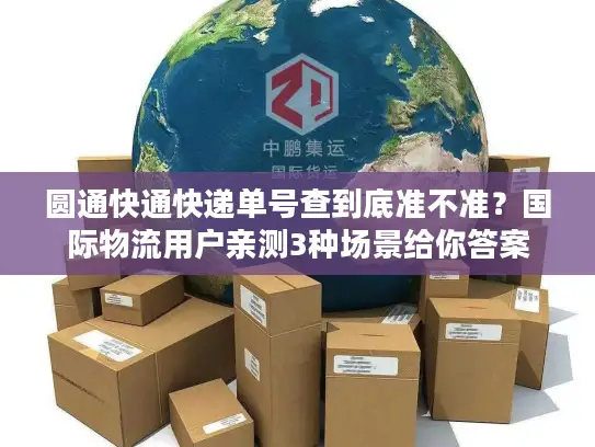 圆通快通快递单号查到底准不准？国际物流用户亲测3种场景给你答案