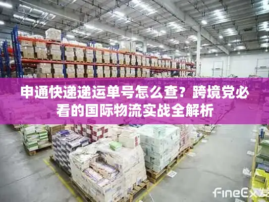 申通快递递运单号怎么查？跨境党必看的国际物流实战全解析