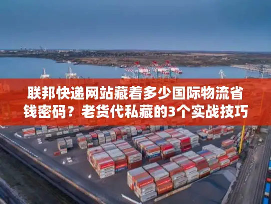联邦快递网站藏着多少国际物流省钱密码？老货代私藏的3个实战技巧首次公开