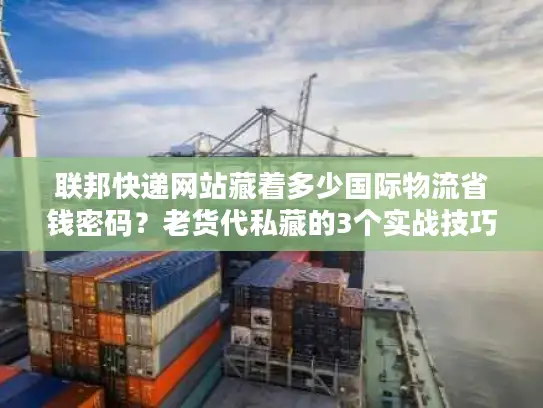 联邦快递网站藏着多少国际物流省钱密码？老货代私藏的3个实战技巧首次公开