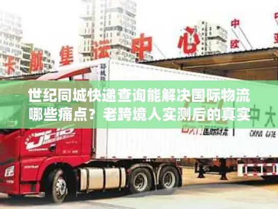 世纪同城快递查询能解决国际物流哪些痛点？老跨境人实测后的真实答案