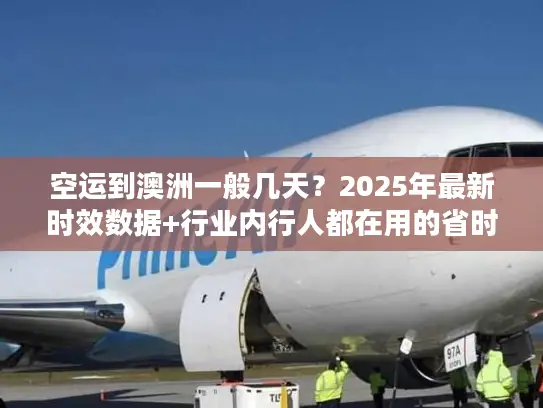 空运到澳洲一般几天？2025年最新时效数据+行业内行人都在用的省时间技巧