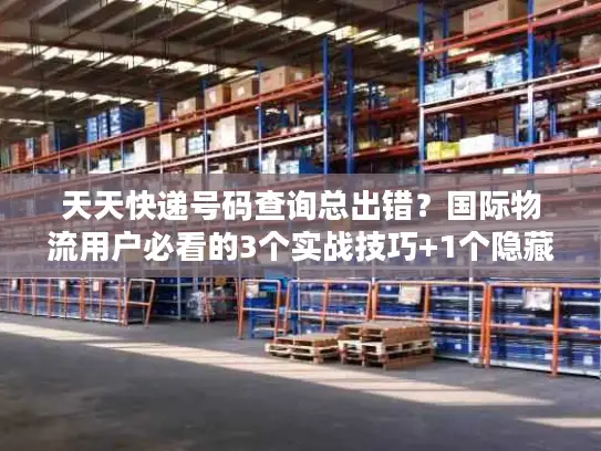天天快递号码查询总出错？国际物流用户必看的3个实战技巧+1个隐藏工具