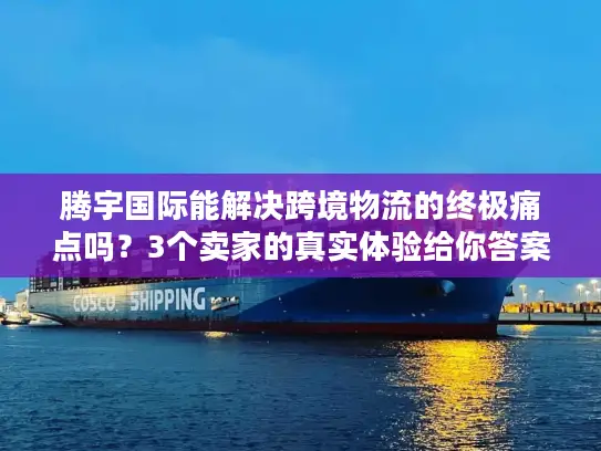 腾宇国际能解决跨境物流的终极痛点吗？3个卖家的真实体验给你答案